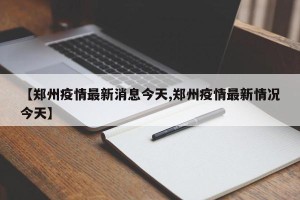 【郑州疫情最新消息今天,郑州疫情最新情况今天】