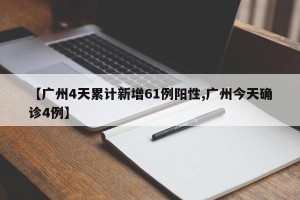 【广州4天累计新增61例阳性,广州今天确诊4例】
