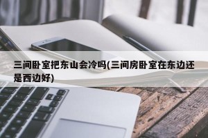 三间卧室把东山会冷吗(三间房卧室在东边还是西边好)