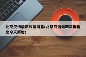北京疫情最新数据消息(北京疫情最新数据消息今天新增)