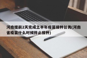 河南提前2天完成上半年疫苗接种任务(河南省疫苗什么时候停止接种)