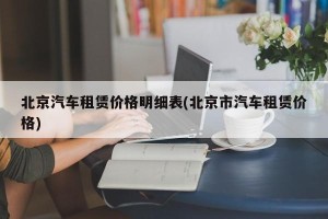 北京汽车租赁价格明细表(北京市汽车租赁价格)