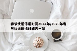 春节快递停运时间2024年/2020年春节快递停运时间表一览