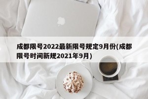 成都限号2022最新限号规定9月份(成都限号时间新规2021年9月)