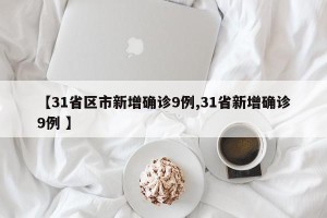 【31省区市新增确诊9例,31省新增确诊9例 】