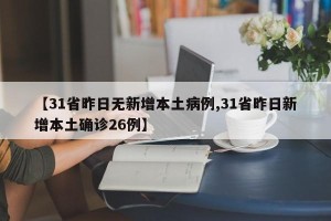【31省昨日无新增本土病例,31省昨日新增本土确诊26例】