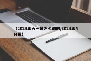 【2024年五一是怎么调的,2024年5月份】