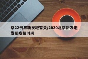 京22例与新发地有关/2020北京新发地发现疫情时间