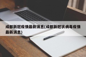 成都新冠疫情最新消息(成都新冠状病毒疫情最新消息)
