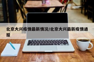 北京大兴疫情最新情况/北京大兴最新疫情通报