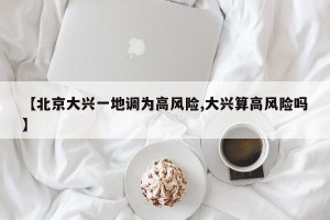 【北京大兴一地调为高风险,大兴算高风险吗】