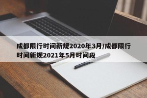 成都限行时间新规2020年3月/成都限行时间新规2021年5月时间段