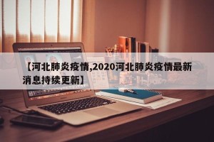 【河北肺炎疫情,2020河北肺炎疫情最新消息持续更新】