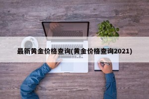 最新黄金价格查询(黄金价格查询2021)