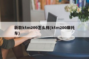 新款ktm200怎么样(ktm200摩托车)