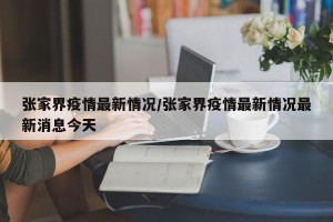 张家界疫情最新情况/张家界疫情最新情况最新消息今天