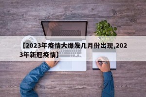 【2023年疫情大爆发几月份出现,2023年新冠疫情】