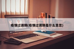 疫情过渡期(疫情过渡期是什么意思)