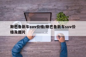斯巴鲁新车suv价格/斯巴鲁新车suv价格及图片