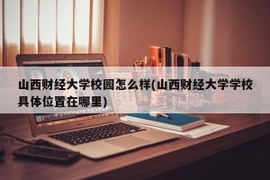 山西财经大学校园怎么样(山西财经大学学校具体位置在哪里)
