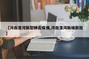 【河南漯河新型肺炎疫情,河南漯河新增新冠】