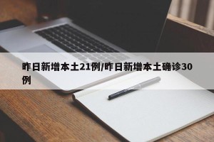 昨日新增本土21例/昨日新增本土确诊30例