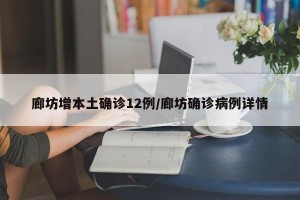 廊坊增本土确诊12例/廊坊确诊病例详情