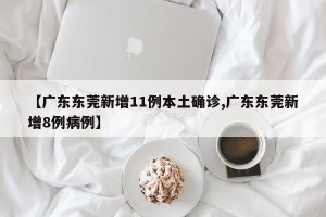 【广东东莞新增11例本土确诊,广东东莞新增8例病例】