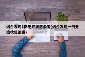 烟台发现1例无症状感染者(烟台发现一例无症状感染者)