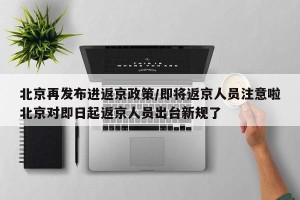 北京再发布进返京政策/即将返京人员注意啦北京对即日起返京人员出台新规了