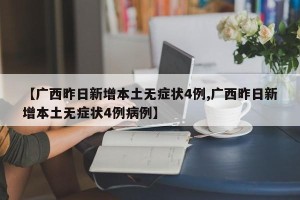 【广西昨日新增本土无症状4例,广西昨日新增本土无症状4例病例】
