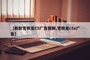【新款雪铁龙C5广告视频,雪铁龙c5x广告】