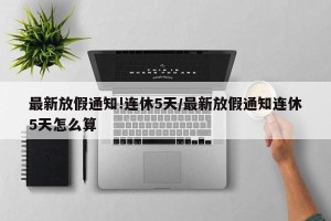 最新放假通知!连休5天/最新放假通知连休5天怎么算