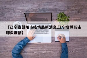 【辽宁省朝阳市疫情最新消息,辽宁省朝阳市肺炎疫情】