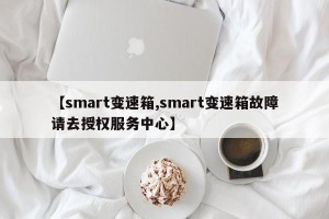 【smart变速箱,smart变速箱故障请去授权服务中心】