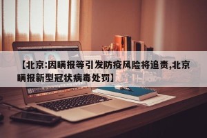 【北京:因瞒报等引发防疫风险将追责,北京瞒报新型冠状病毒处罚】