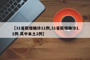 【31省新增确诊11例,31省新增确诊11例 其中本土2例】
