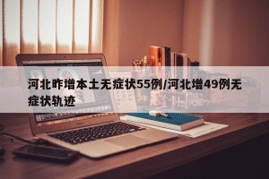 河北昨增本土无症状55例/河北增49例无症状轨迹