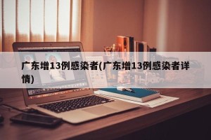 广东增13例感染者(广东增13例感染者详情)