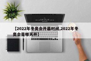 【2022年冬奥会开幕时间,2022年冬奥会是哪天开】