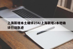 上海新增本土确诊234/上海新增2本地确诊行动轨迹