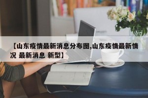 【山东疫情最新消息分布图,山东疫情最新情况 最新消息 新型】