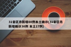 31省区市新增80例本土确诊(31省区市新增确诊30例 本土17例)