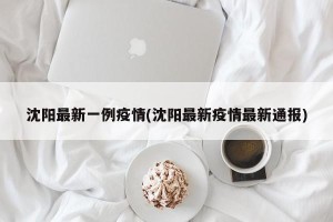 沈阳最新一例疫情(沈阳最新疫情最新通报)