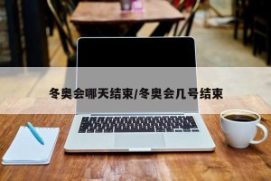 冬奥会哪天结束/冬奥会几号结束