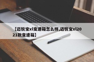【迈锐宝xl变速箱怎么样,迈锐宝xl2021款变速箱】