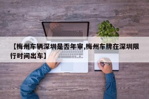 【梅州车辆深圳是否年审,梅州车牌在深圳限行时间出车】