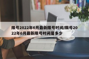 限号2022年6月最新限号时间/限号2022年6月最新限号时间是多少