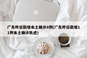 广东昨日新增本土确诊8例(广东昨日新增11例本土确诊轨迹)