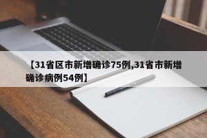 【31省区市新增确诊75例,31省市新增确诊病例54例】